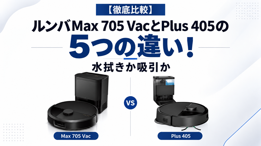 【徹底比較】ルンバMax 705 VacとPlus 405の5つの違い！水拭きか吸引か