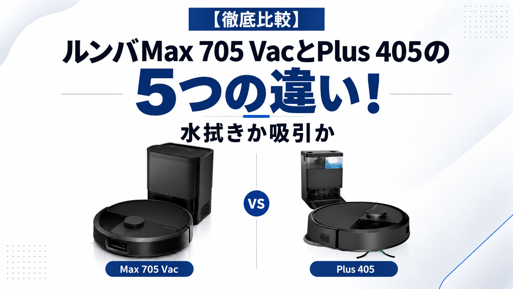 【徹底比較】ルンバMax 705 VacとPlus 405の5つの違い!水拭きか吸引か
